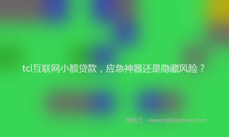 tcl互联网小额贷款，应急神器还是隐藏风险？