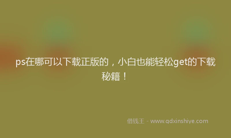 ps在哪可以下载正版的，小白也能轻松get的下载秘籍！