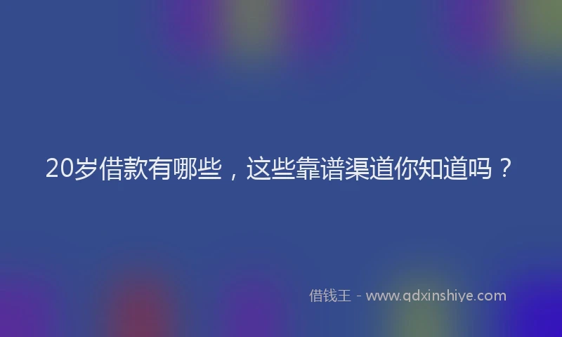20岁借款有哪些，这些靠谱渠道你知道吗？