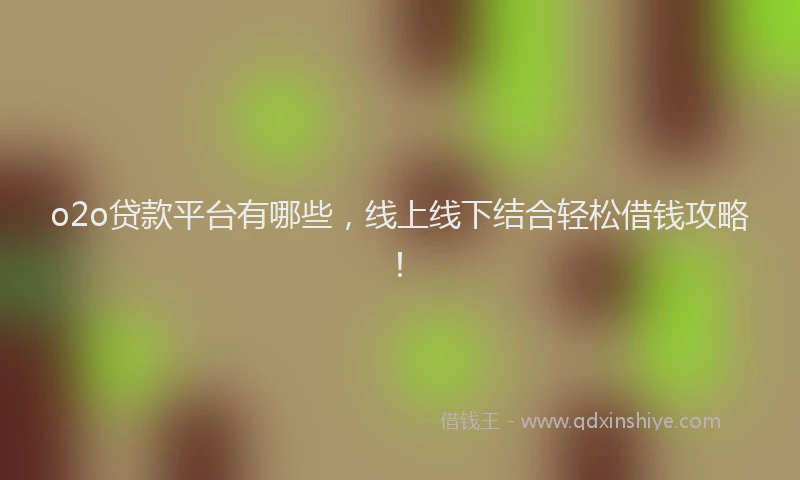 o2o贷款平台有哪些，线上线下结合轻松借钱攻略！