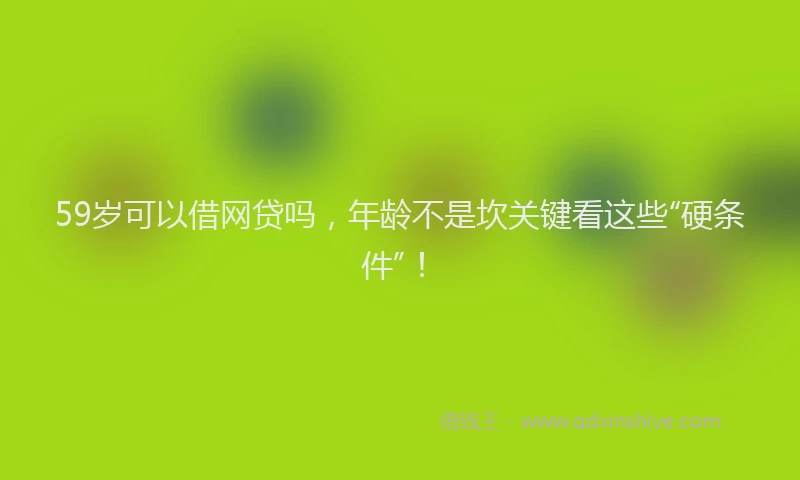 59岁可以借网贷吗，年龄不是坎关键看这些“硬条件”！