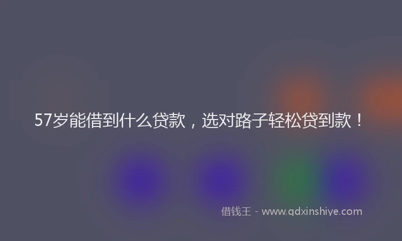 57岁能借到什么贷款，选对路子轻松贷到款！