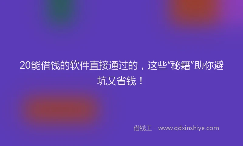 20能借钱的软件直接通过的，这些“秘籍”助你避坑又省钱！