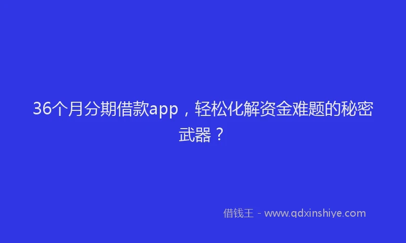 36个月分期借款app，轻松化解资金难题的秘密武器？