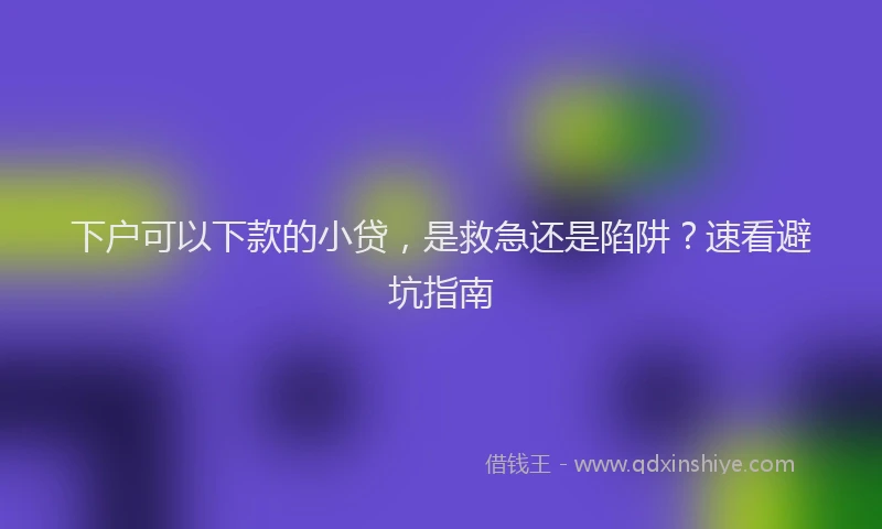 下户可以下款的小贷，是救急还是陷阱？速看避坑指南