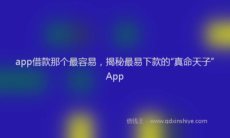 app借款那个最容易，揭秘最易下款的“真命天子”App