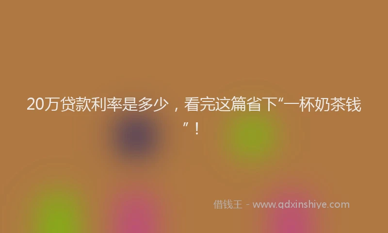 20万贷款利率是多少,看完这篇省下“一杯奶茶钱”!