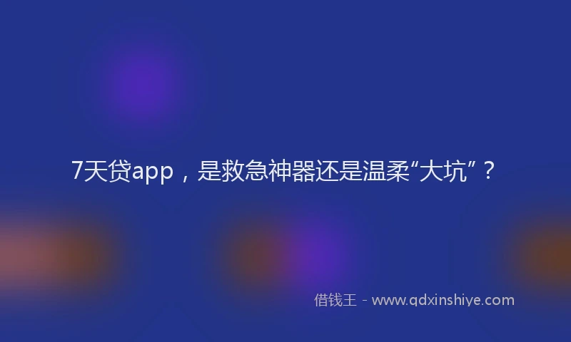 7天贷app，是救急神器还是温柔“大坑”？