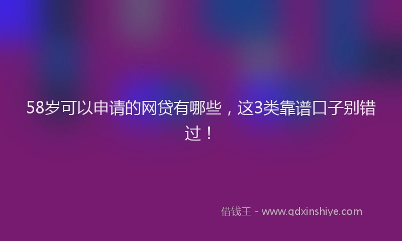 58岁可以申请的网贷有哪些，这3类靠谱口子别错过！