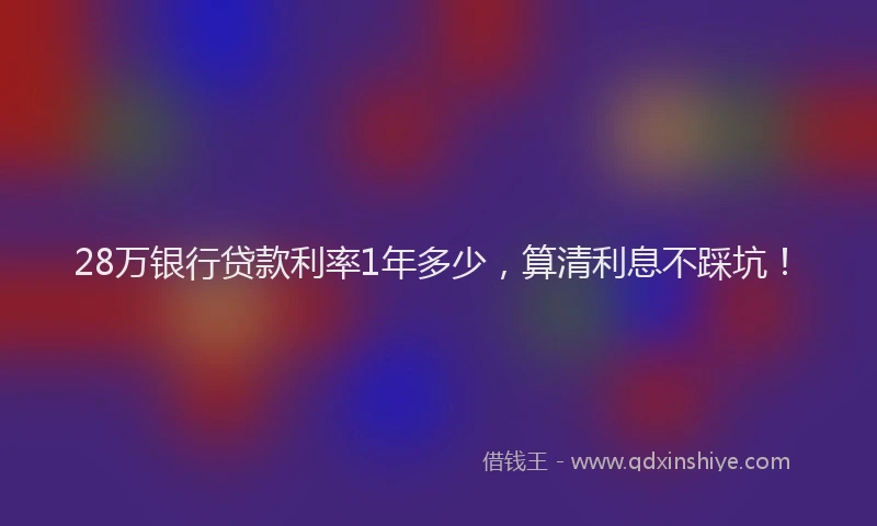 28万银行贷款利率1年多少，算清利息不踩坑！