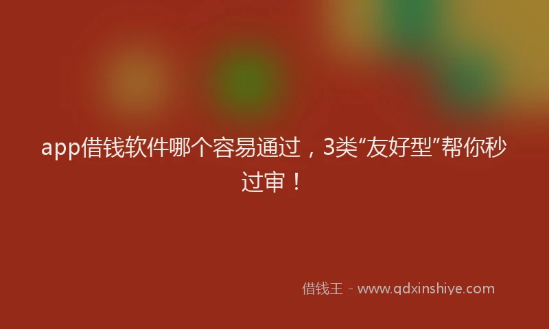 app借钱软件哪个容易通过，3类“友好型”帮你秒过审！