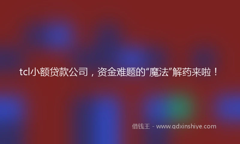 tcl小额贷款公司，资金难题的“魔法”解药来啦！