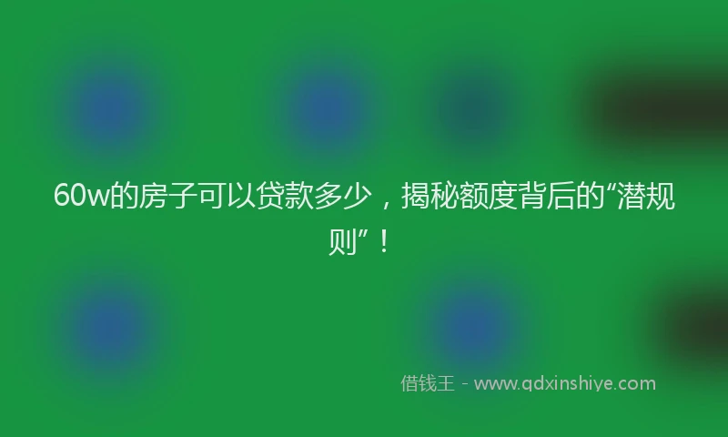 60w的房子可以贷款多少，揭秘额度背后的“潜规则”！