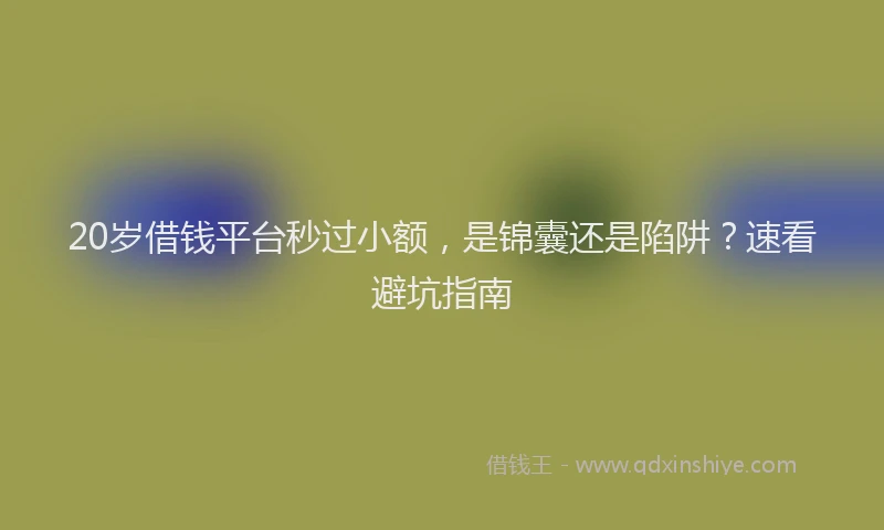 20岁借钱平台秒过小额，是锦囊还是陷阱？速看避坑指南