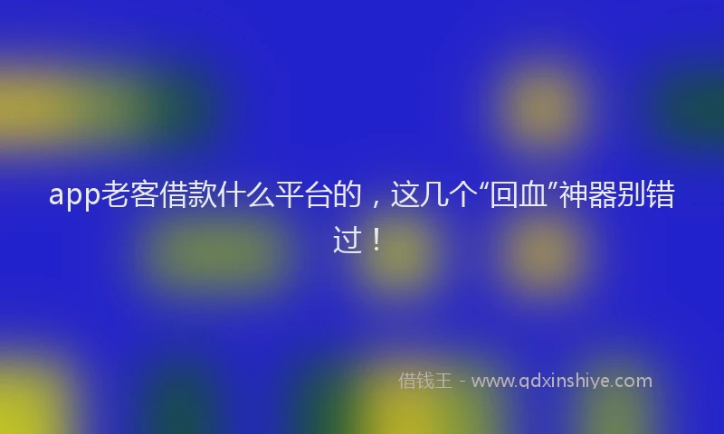 app老客借款什么平台的，这几个“回血”神器别错过！