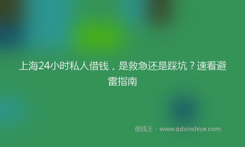 上海24小时私人借钱，是救急还是踩坑？速看避雷指南