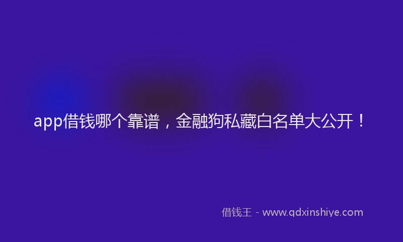 app借钱哪个靠谱，金融狗私藏白名单大公开！