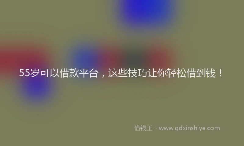 55岁可以借款平台，这些技巧让你轻松借到钱！