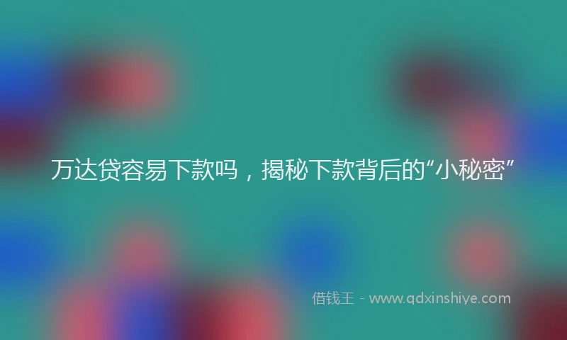 万达贷容易下款吗，揭秘下款背后的“小秘密”