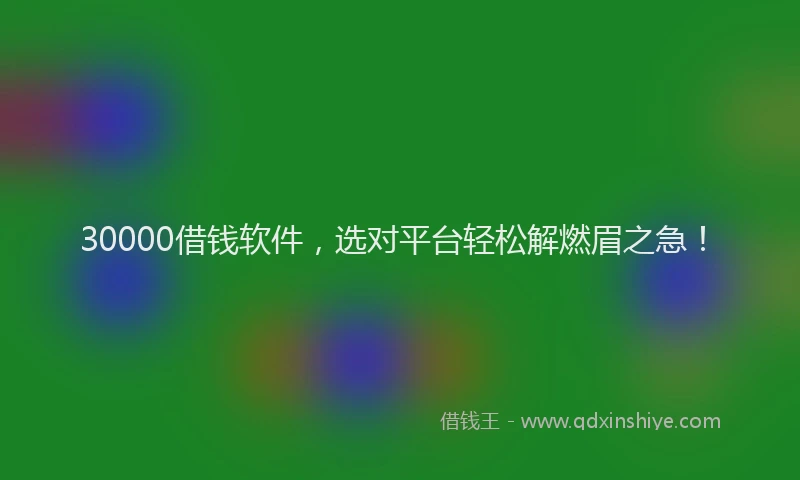 30000借钱软件，选对平台轻松解燃眉之急！