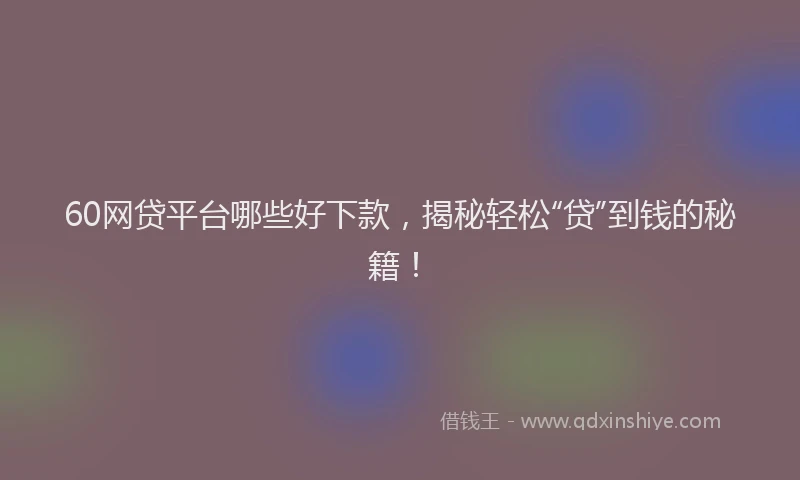 60网贷平台哪些好下款，揭秘轻松“贷”到钱的秘籍！