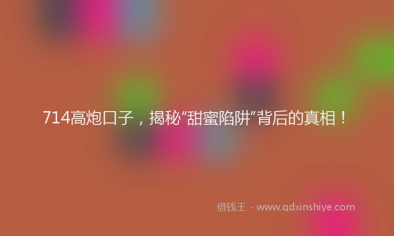 714高炮口子，揭秘“甜蜜陷阱”背后的真相！