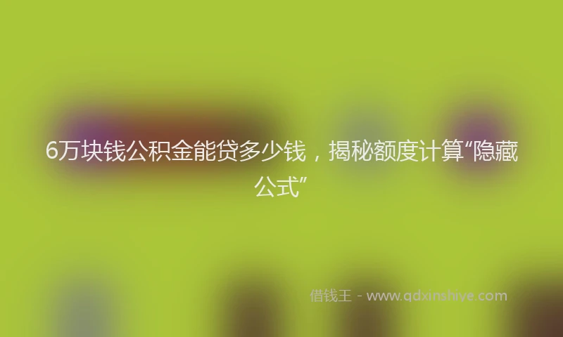 6万块钱公积金能贷多少钱，揭秘额度计算“隐藏公式”
