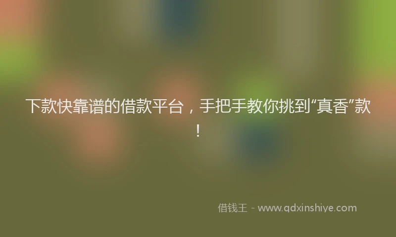 下款快靠谱的借款平台，手把手教你挑到“真香”款！