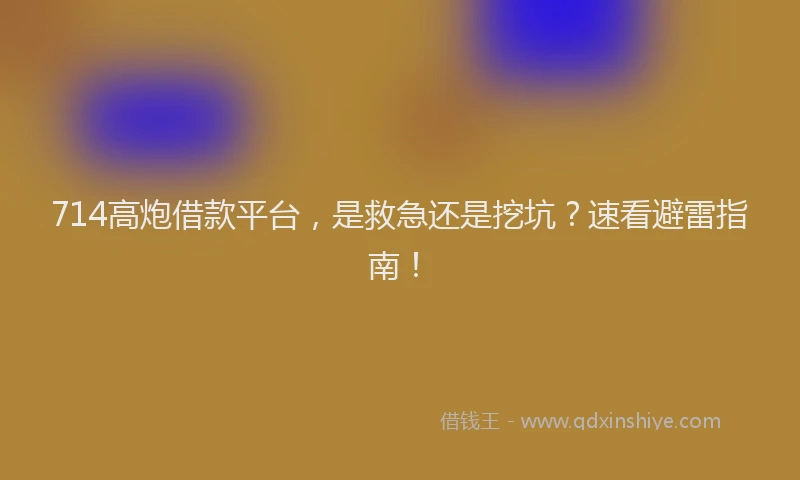 714高炮借款平台，是救急还是挖坑？速看避雷指南！