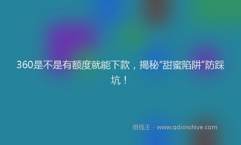 360是不是有额度就能下款，揭秘“甜蜜陷阱”防踩坑！