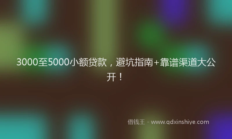 3000至5000小额贷款，避坑指南+靠谱渠道大公开！