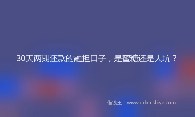 30天两期还款的融担口子，是蜜糖还是大坑？
