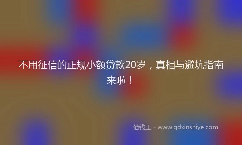 不用征信的正规小额贷款20岁，真相与避坑指南来啦！