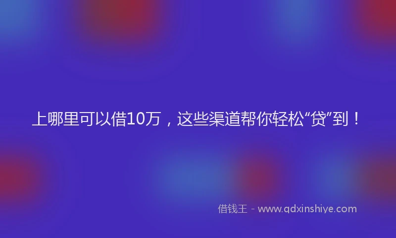 上哪里可以借10万，这些渠道帮你轻松“贷”到！