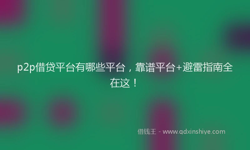 p2p借贷平台有哪些平台，靠谱平台+避雷指南全在这！