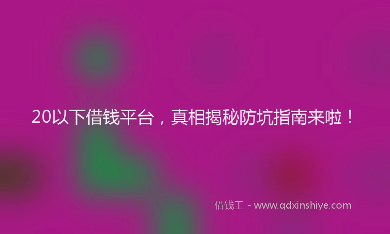 20以下借钱平台，真相揭秘防坑指南来啦！