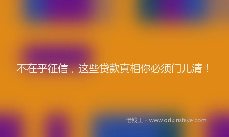 不在乎征信，这些贷款真相你必须门儿清！