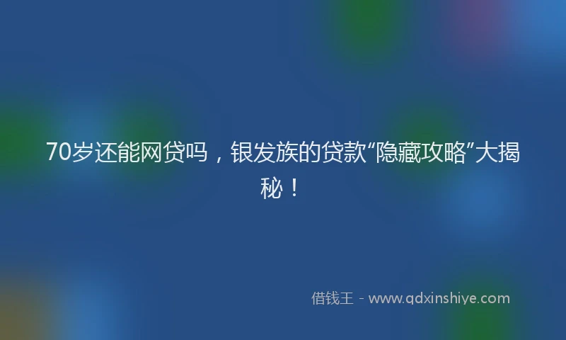70岁还能网贷吗，银发族的贷款“隐藏攻略”大揭秘！