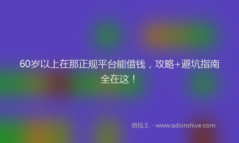 60岁以上在那正规平台能借钱，攻略+避坑指南全在这！