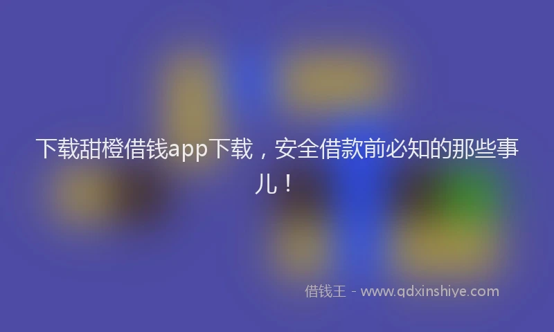 下载甜橙借钱app下载，安全借款前必知的那些事儿！