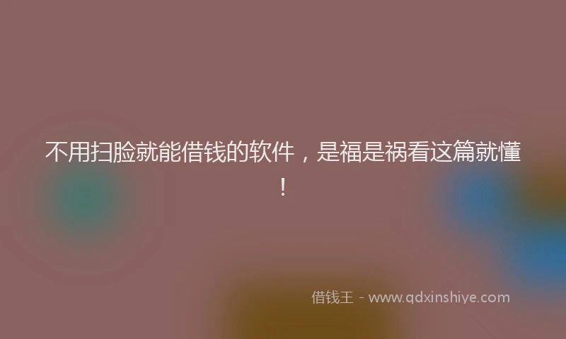 不用扫脸就能借钱的软件，是福是祸看这篇就懂！