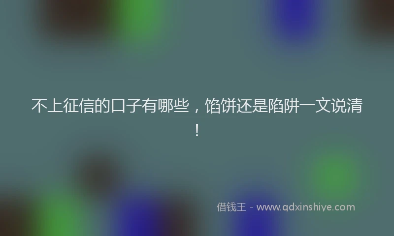 不上征信的口子有哪些，馅饼还是陷阱一文说清！