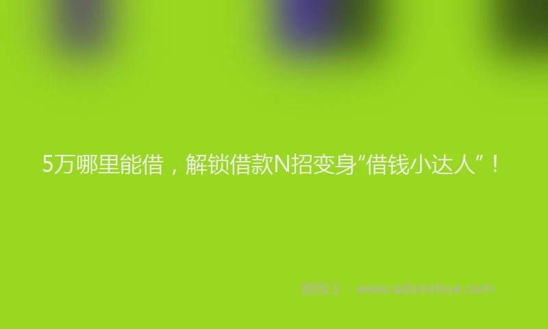 5万哪里能借，解锁借款N招变身“借钱小达人”！