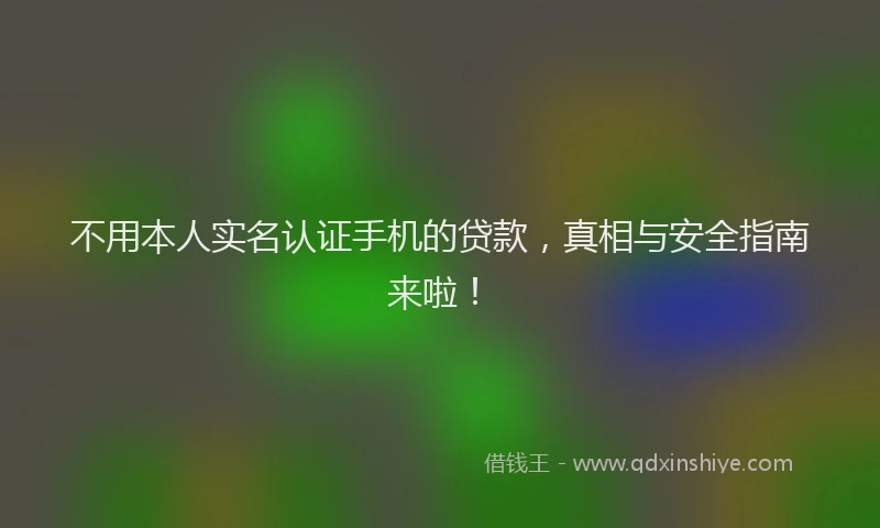 不用本人实名认证手机的贷款，真相与安全指南来啦！
