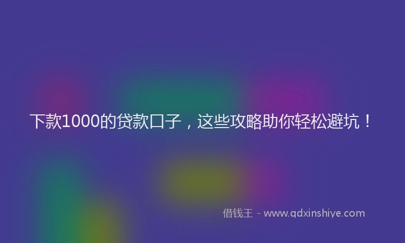 下款1000的贷款口子，这些攻略助你轻松避坑！