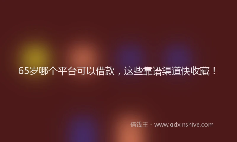 65岁哪个平台可以借款，这些靠谱渠道快收藏！