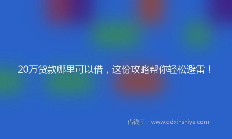 20万贷款哪里可以借,这份攻略帮你轻松避雷!