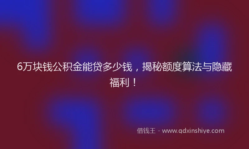 6万块钱公积金能贷多少钱,揭秘额度算法与隐藏福利!