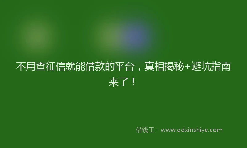 不用查征信就能借款的平台，真相揭秘+避坑指南来了！