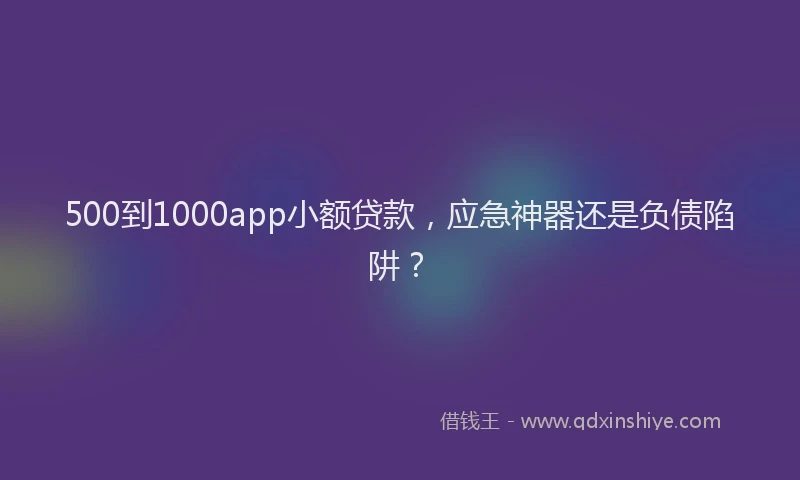 500到1000app小额贷款，应急神器还是负债陷阱？